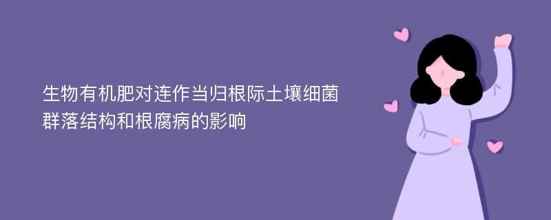 生物有机肥对连作当归根际土壤细菌群落结构和根腐病的影响