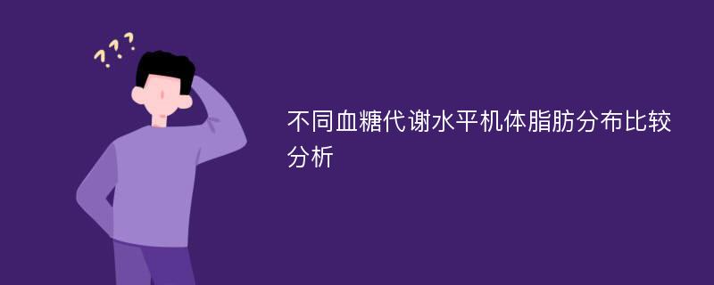 不同血糖代谢水平机体脂肪分布比较分析