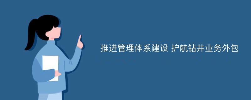 推进管理体系建设 护航钻井业务外包