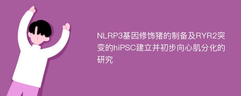 NLRP3基因修饰猪的制备及RYR2突变的hiPSC建立并初步向心肌分化的研究