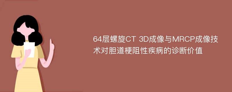 64层螺旋CT 3D成像与MRCP成像技术对胆道梗阻性疾病的诊断价值