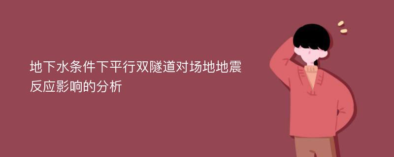 地下水条件下平行双隧道对场地地震反应影响的分析