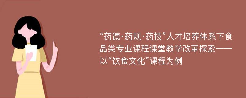 “药德·药规·药技”人才培养体系下食品类专业课程课堂教学改革探索——以“饮食文化”课程为例