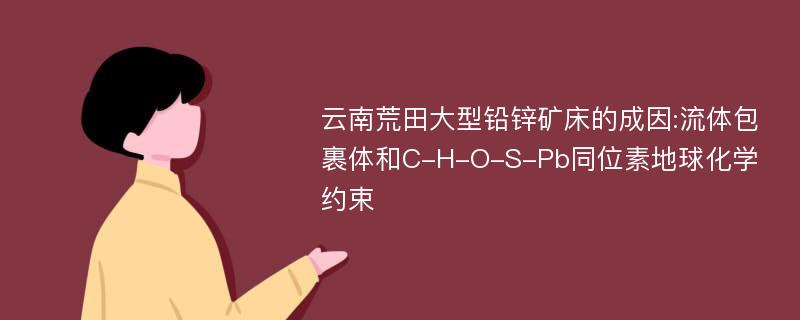 云南荒田大型铅锌矿床的成因:流体包裹体和C-H-O-S-Pb同位素地球化学约束