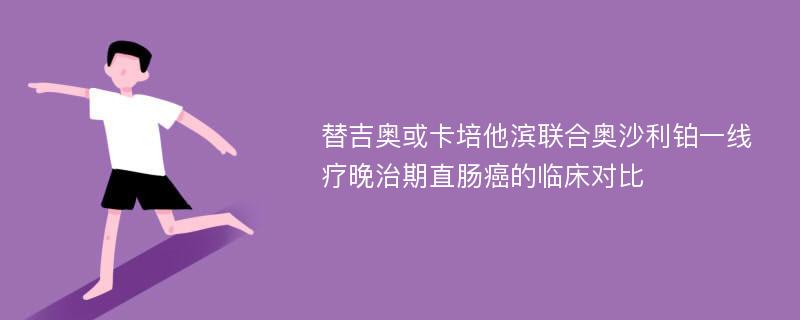 替吉奥或卡培他滨联合奥沙利铂一线疗晚治期直肠癌的临床对比