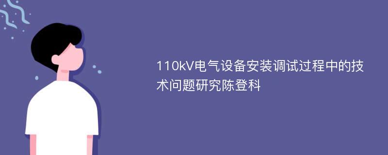 110kV电气设备安装调试过程中的技术问题研究陈登科