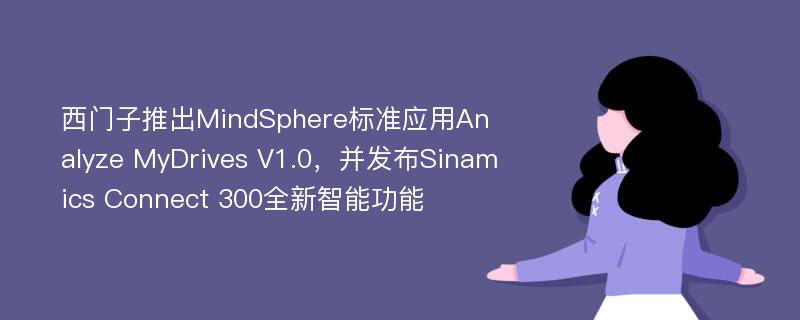 西门子推出MindSphere标准应用Analyze MyDrives V1.0，并发布Sinamics Connect 300全新智能功能