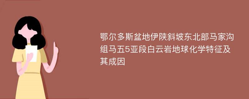 鄂尔多斯盆地伊陕斜坡东北部马家沟组马五5亚段白云岩地球化学特征及其成因