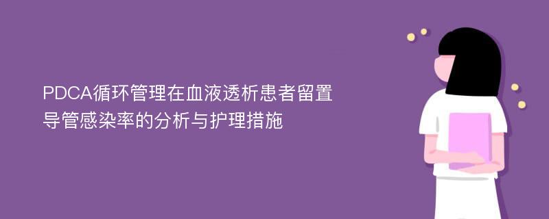 PDCA循环管理在血液透析患者留置导管感染率的分析与护理措施