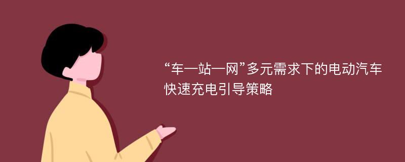 “车—站—网”多元需求下的电动汽车快速充电引导策略