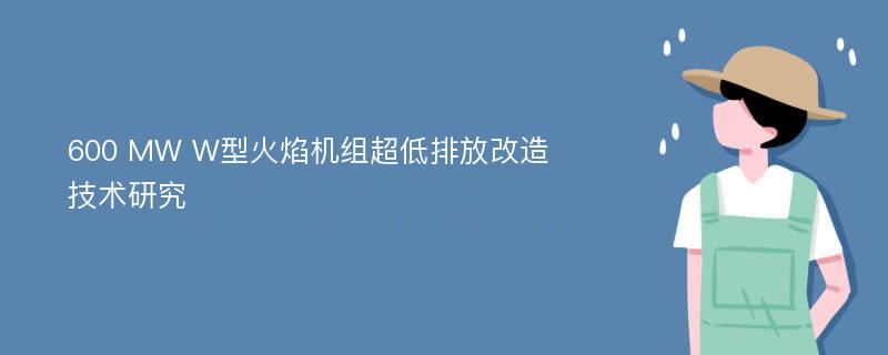 600 MW W型火焰机组超低排放改造技术研究