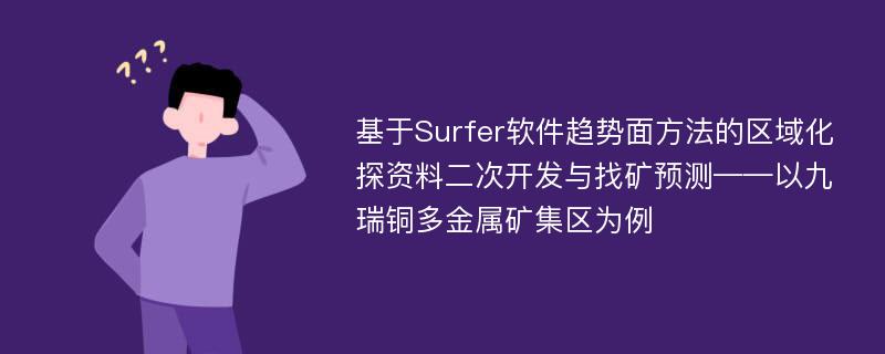 基于Surfer软件趋势面方法的区域化探资料二次开发与找矿预测——以九瑞铜多金属矿集区为例