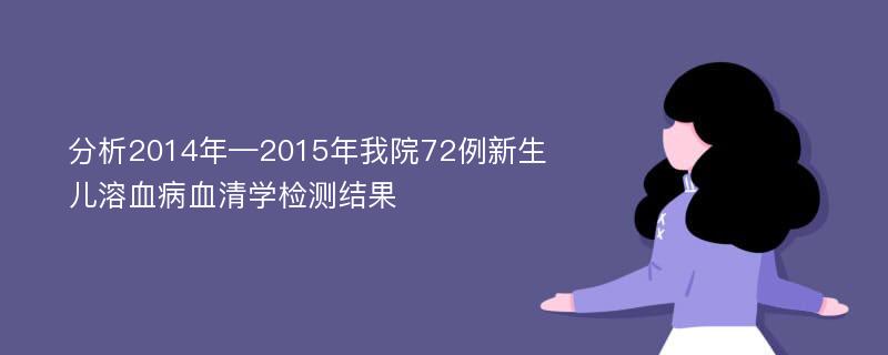 分析2014年—2015年我院72例新生儿溶血病血清学检测结果