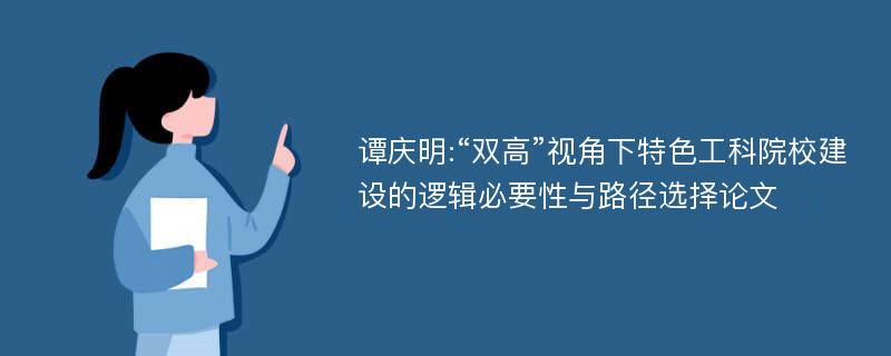 谭庆明:“双高”视角下特色工科院校建设的逻辑必要性与路径选择论文