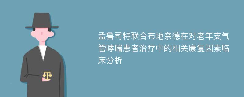 孟鲁司特联合布地奈德在对老年支气管哮喘患者治疗中的相关康复因素临床分析