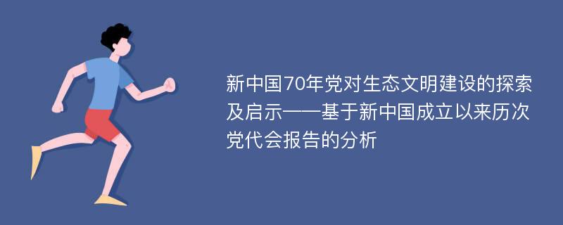 新中国70年党对生态文明建设的探索及启示——基于新中国成立以来历次党代会报告的分析