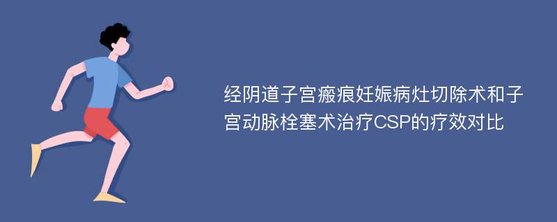 经阴道子宫瘢痕妊娠病灶切除术和子宫动脉栓塞术治疗CSP的疗效对比