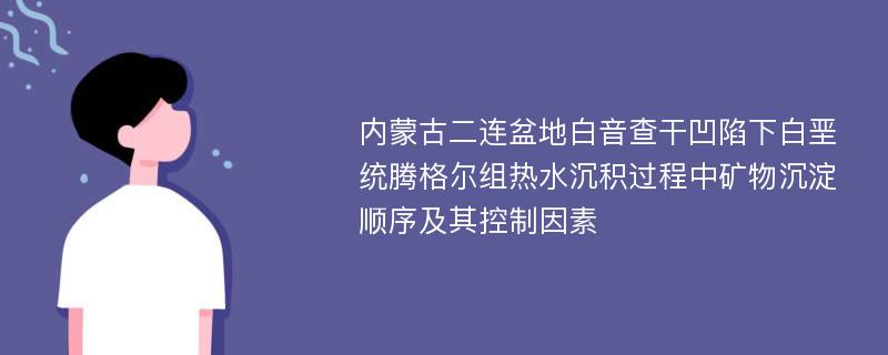 内蒙古二连盆地白音查干凹陷下白垩统腾格尔组热水沉积过程中矿物沉淀顺序及其控制因素