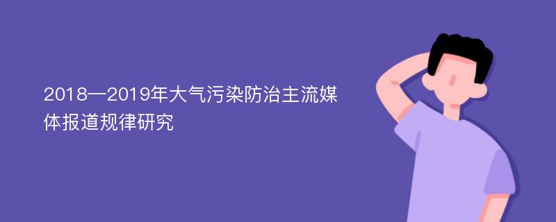 2018—2019年大气污染防治主流媒体报道规律研究