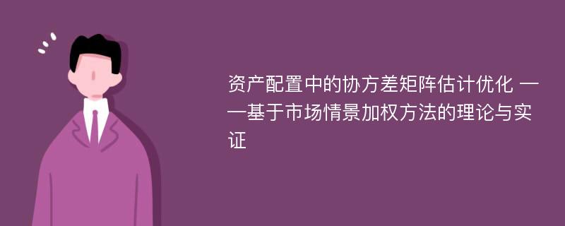 资产配置中的协方差矩阵估计优化 ——基于市场情景加权方法的理论与实证