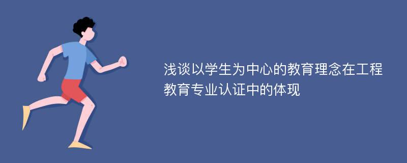 浅谈以学生为中心的教育理念在工程教育专业认证中的体现