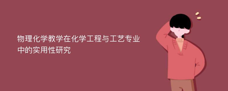 物理化学教学在化学工程与工艺专业中的实用性研究