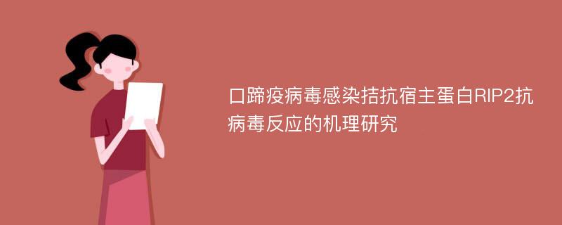 口蹄疫病毒感染拮抗宿主蛋白RIP2抗病毒反应的机理研究