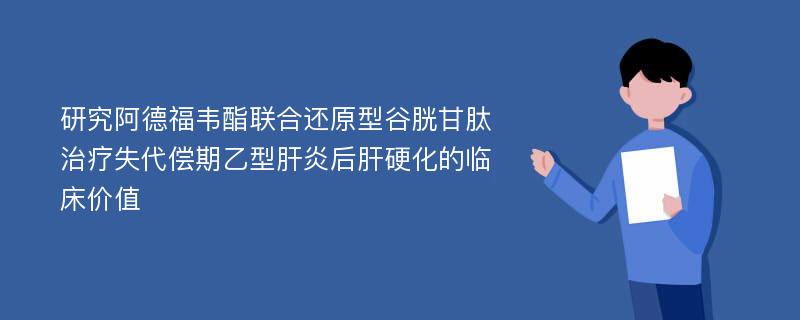 研究阿德福韦酯联合还原型谷胱甘肽治疗失代偿期乙型肝炎后肝硬化的临床价值