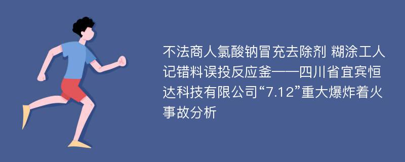 不法商人氯酸钠冒充去除剂 糊涂工人记错料误投反应釜——四川省宜宾恒达科技有限公司“7.12”重大爆炸着火事故分析