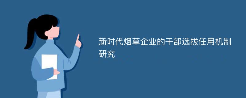 新时代烟草企业的干部选拔任用机制研究