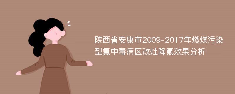 陕西省安康市2009-2017年燃煤污染型氟中毒病区改灶降氟效果分析