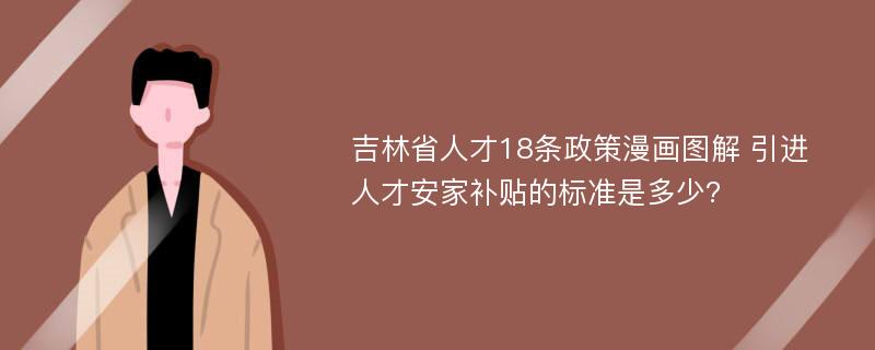 吉林省人才18条政策漫画图解 引进人才安家补贴的标准是多少?