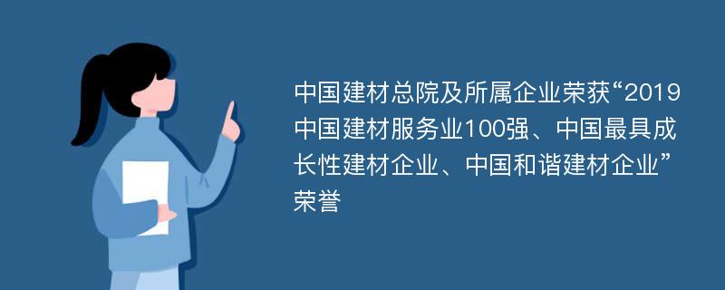 中国建材总院及所属企业荣获“2019中国建材服务业100强、中国最具成长性建材企业、中国和谐建材企业”荣誉