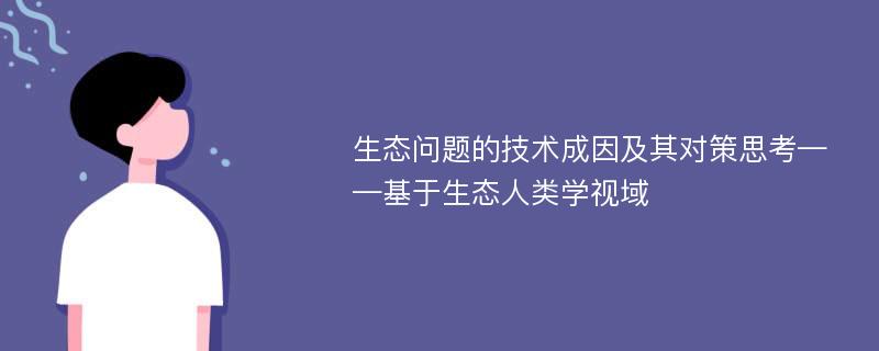 生态问题的技术成因及其对策思考——基于生态人类学视域