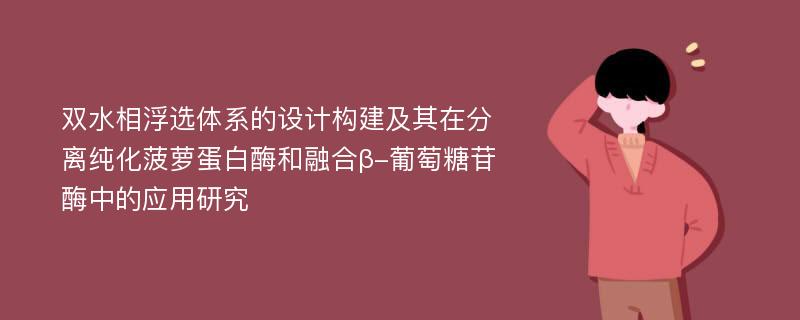 双水相浮选体系的设计构建及其在分离纯化菠萝蛋白酶和融合β-葡萄糖苷酶中的应用研究