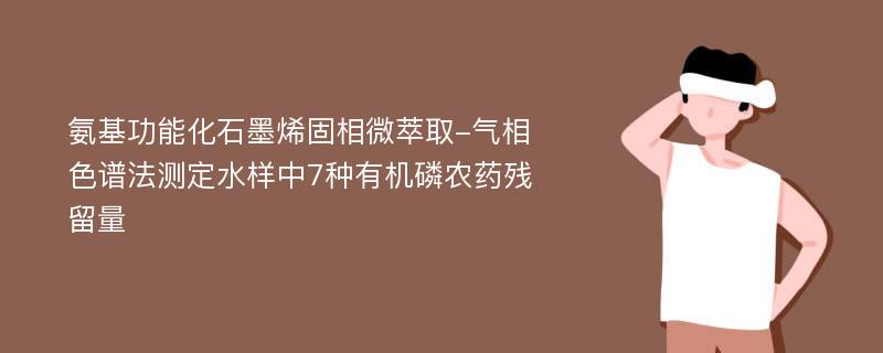 氨基功能化石墨烯固相微萃取-气相色谱法测定水样中7种有机磷农药残留量