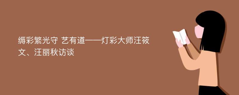 缛彩繁光守 艺有道——灯彩大师汪筱文、汪丽秋访谈