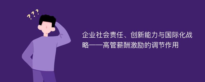 企业社会责任、创新能力与国际化战略——高管薪酬激励的调节作用