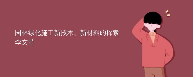 园林绿化施工新技术、新材料的探索李文革