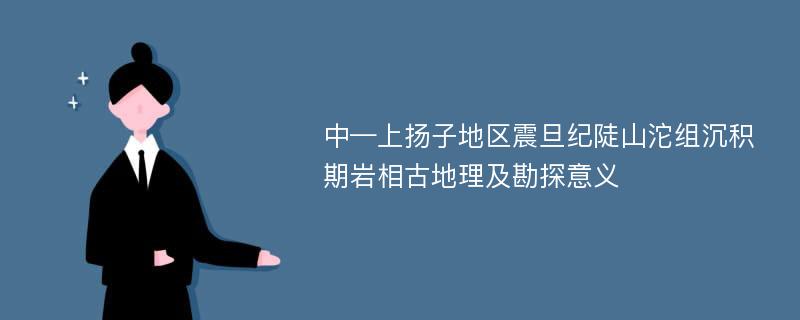 中—上扬子地区震旦纪陡山沱组沉积期岩相古地理及勘探意义