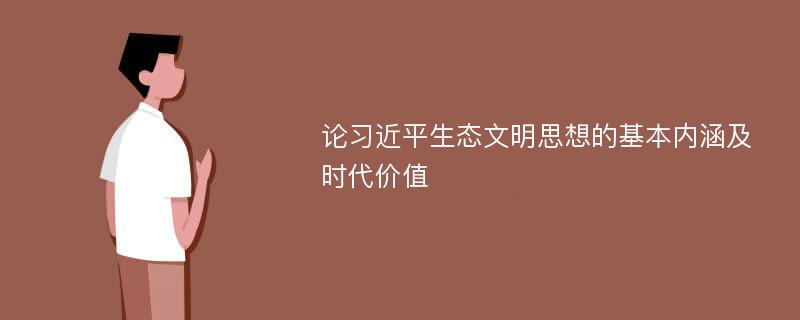 论习近平生态文明思想的基本内涵及时代价值