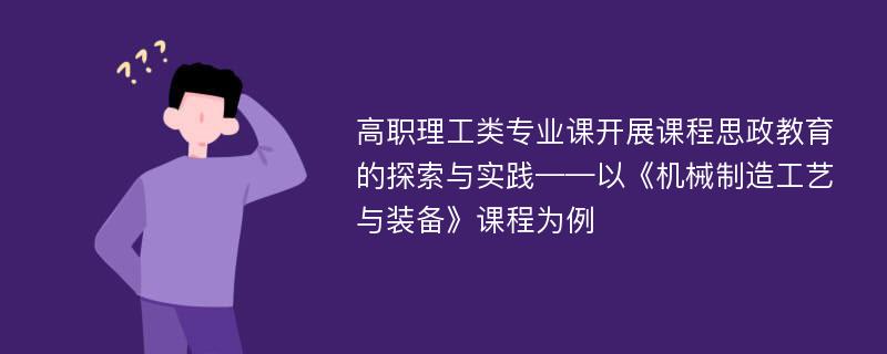 高职理工类专业课开展课程思政教育的探索与实践——以《机械制造工艺与装备》课程为例