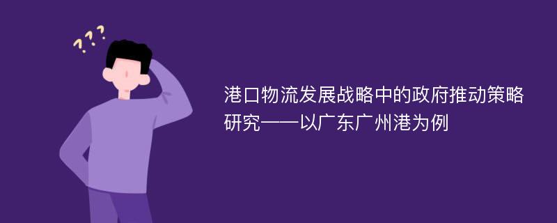 港口物流发展战略中的政府推动策略研究——以广东广州港为例