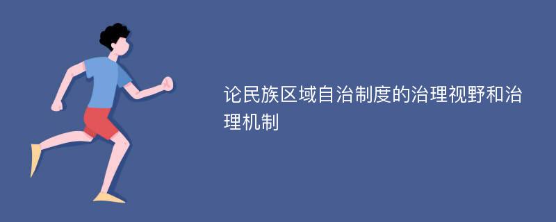 论民族区域自治制度的治理视野和治理机制