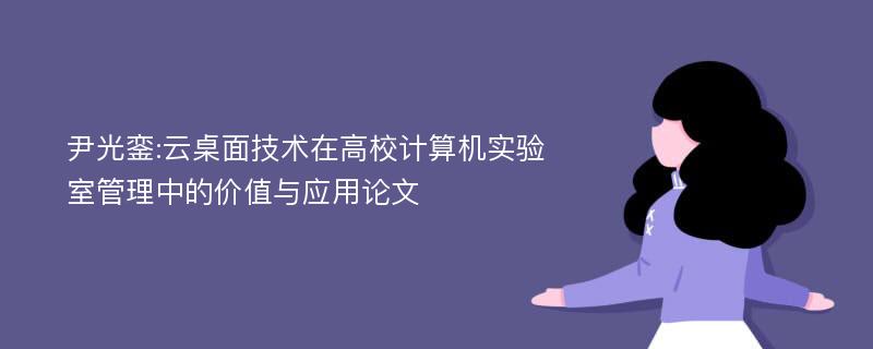 尹光銮:云桌面技术在高校计算机实验室管理中的价值与应用论文