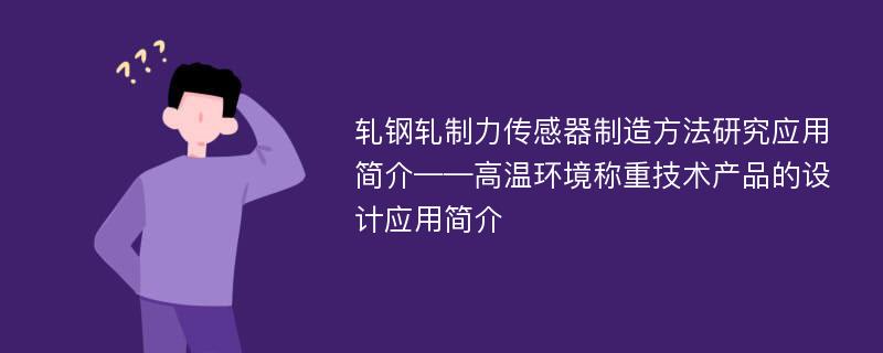 轧钢轧制力传感器制造方法研究应用简介——高温环境称重技术产品的设计应用简介