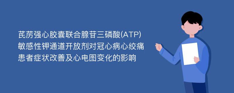 芪苈强心胶囊联合腺苷三磷酸(ATP)敏感性钾通道开放剂对冠心病心绞痛患者症状改善及心电图变化的影响