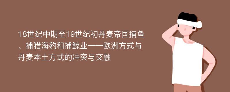 18世纪中期至19世纪初丹麦帝国捕鱼、捕猎海豹和捕鲸业——欧洲方式与丹麦本土方式的冲突与交融