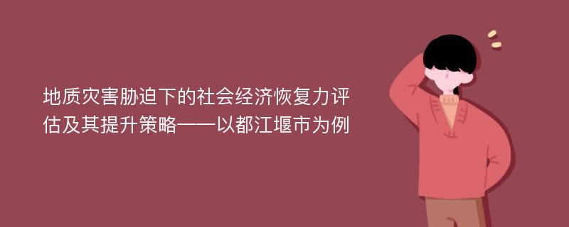 地质灾害胁迫下的社会经济恢复力评估及其提升策略——以都江堰市为例