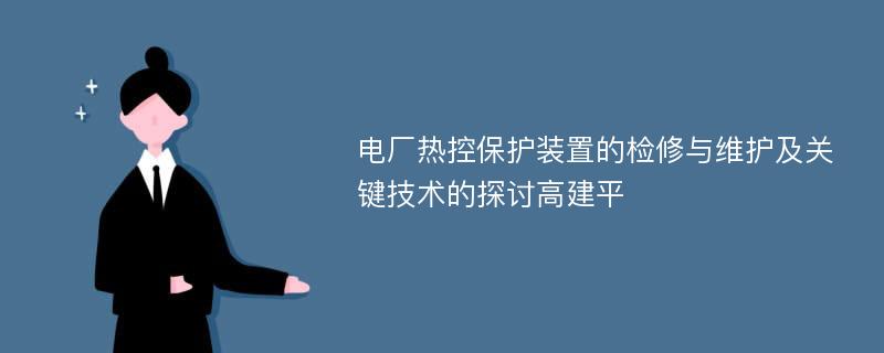 电厂热控保护装置的检修与维护及关键技术的探讨高建平